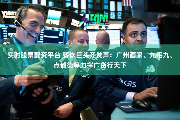 实时股票配资平台 餐饮巨头齐发声：广州酒家、九毛九、点都德等力撑广货行天下