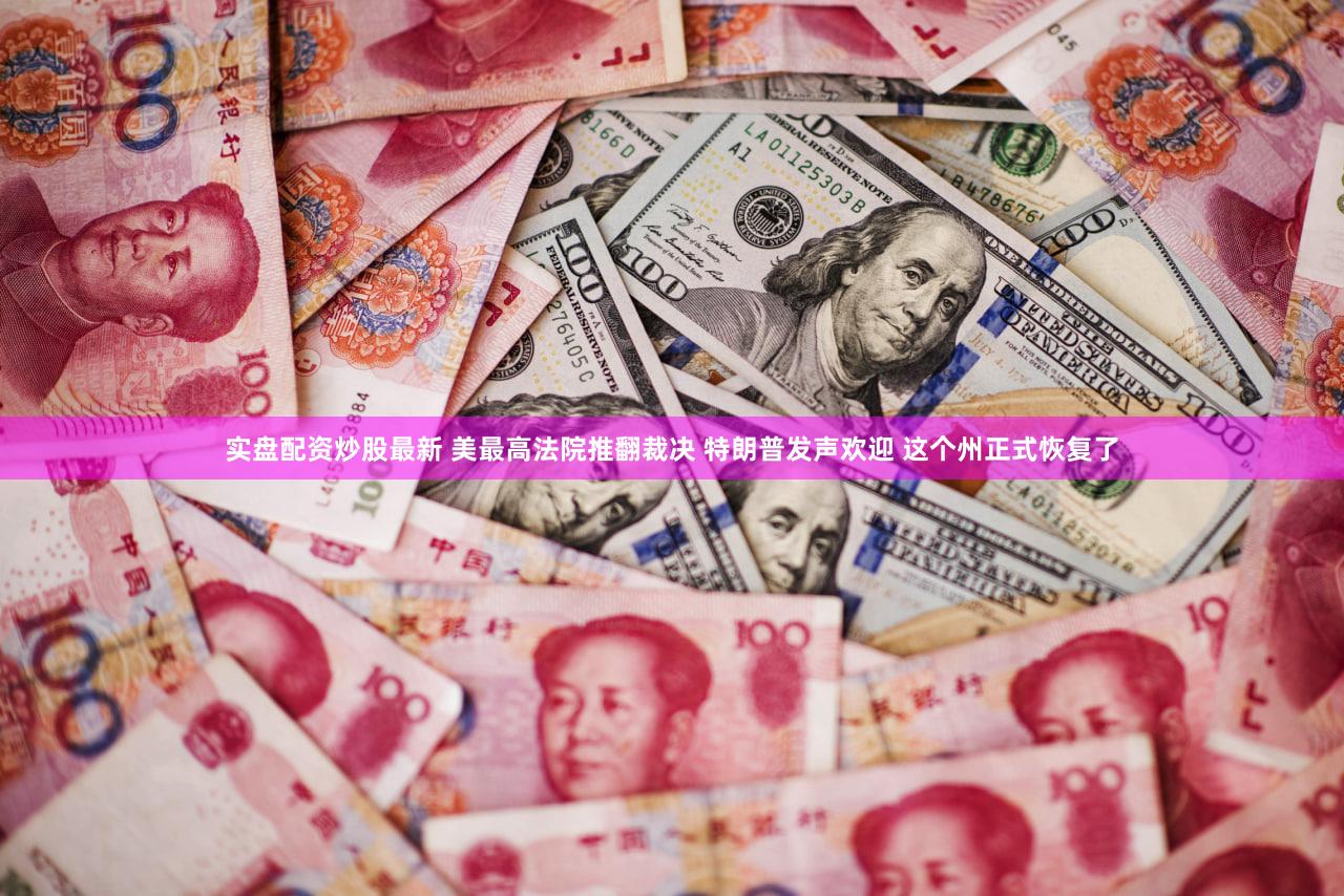 实盘配资炒股最新 美最高法院推翻裁决 特朗普发声欢迎 这个州正式恢复了