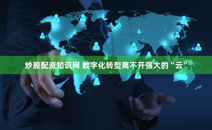 炒股配资知识网 数字化转型离不开强大的“云”
