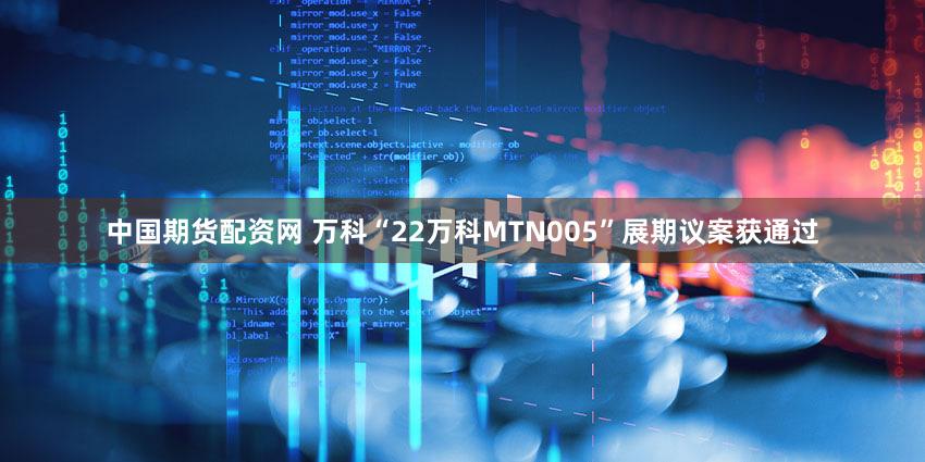 中国期货配资网 万科“22万科MTN005”展期议案获通过