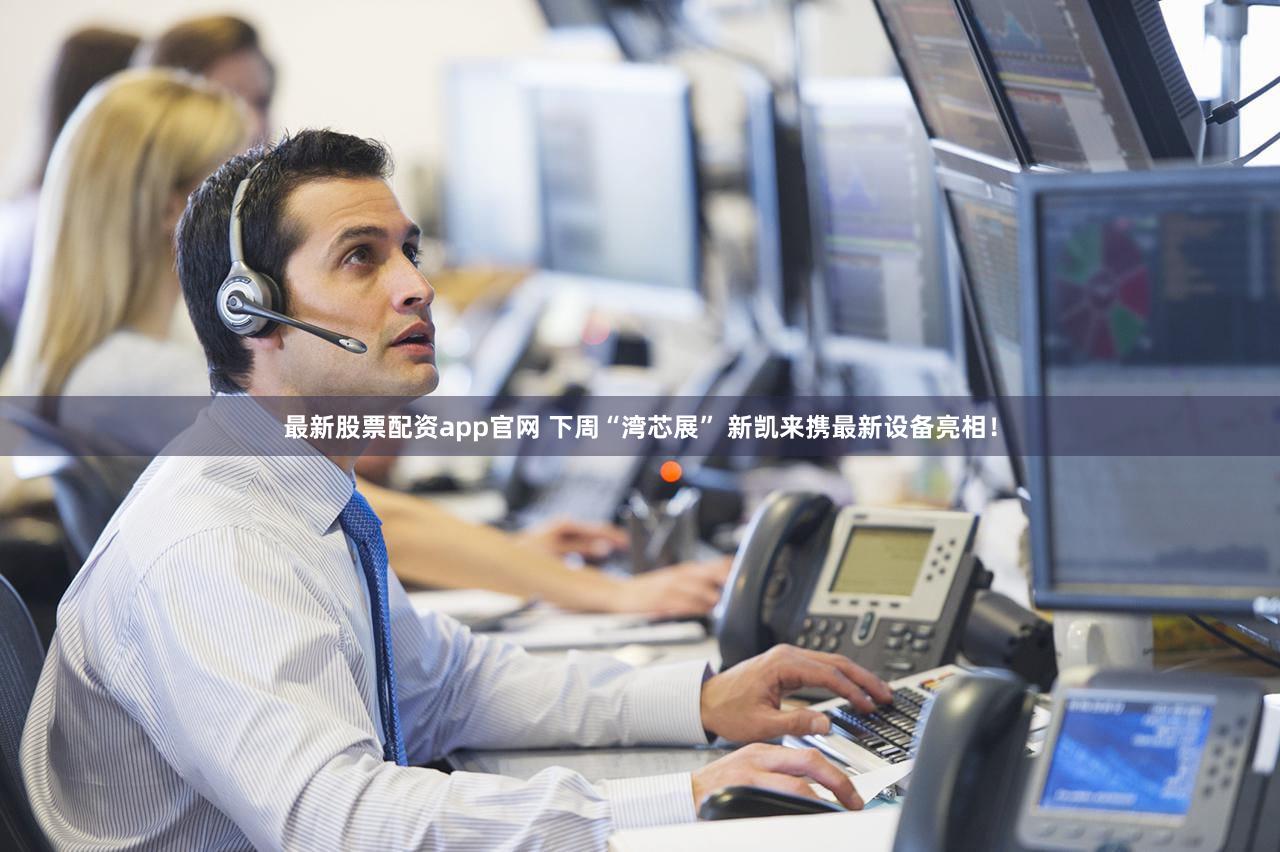 最新股票配资app官网 下周“湾芯展” 新凯来携最新设备亮相！