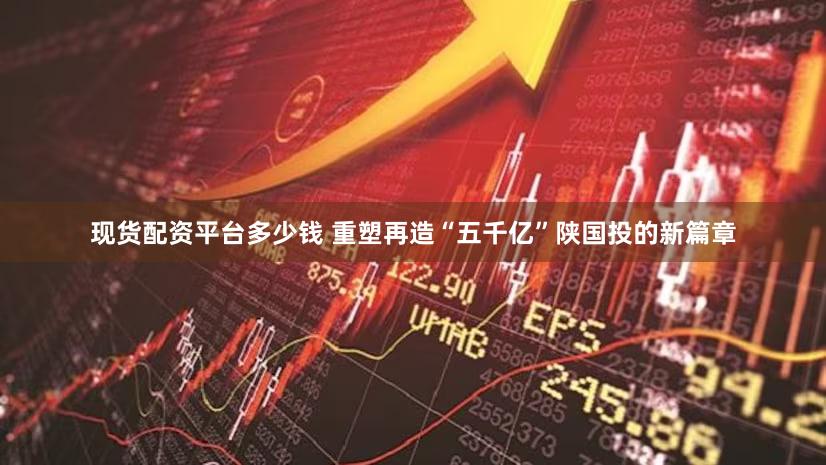 现货配资平台多少钱 重塑再造“五千亿”陕国投的新篇章