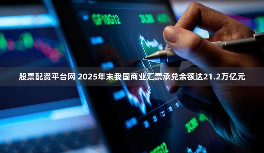 股票配资平台网 2025年末我国商业汇票承兑余额达21.2万亿元