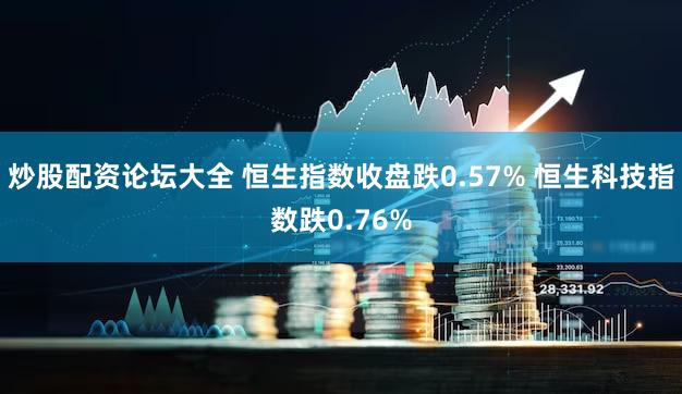 炒股配资论坛大全 恒生指数收盘跌0.57% 恒生科技指数跌0.76%
