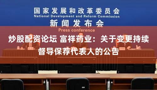 炒股配资论坛 富祥药业：关于变更持续督导保荐代表人的公告
