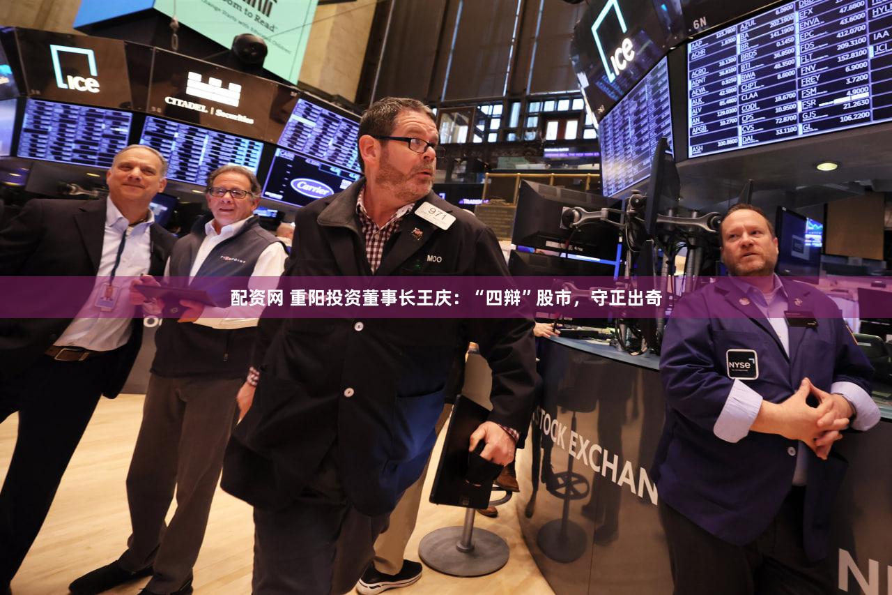配资网 重阳投资董事长王庆：“四辩”股市，守正出奇