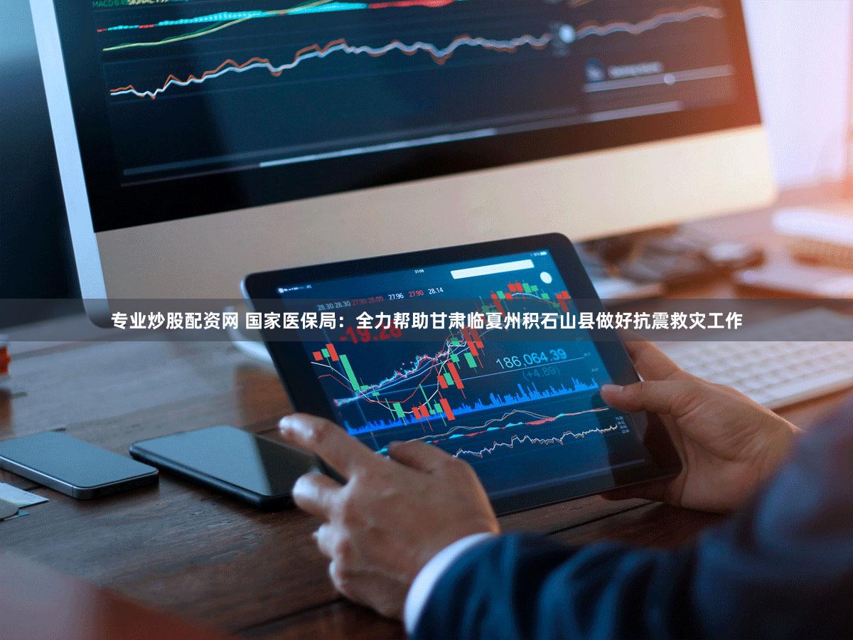 专业炒股配资网 国家医保局：全力帮助甘肃临夏州积石山县做好抗震救灾工作