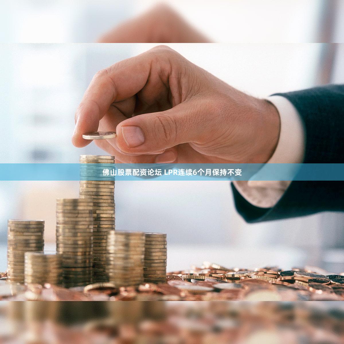 佛山股票配资论坛 LPR连续6个月保持不变