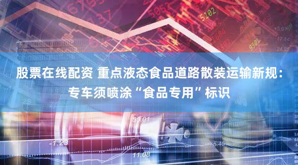 股票在线配资 重点液态食品道路散装运输新规：专车须喷涂“食品专用”标识