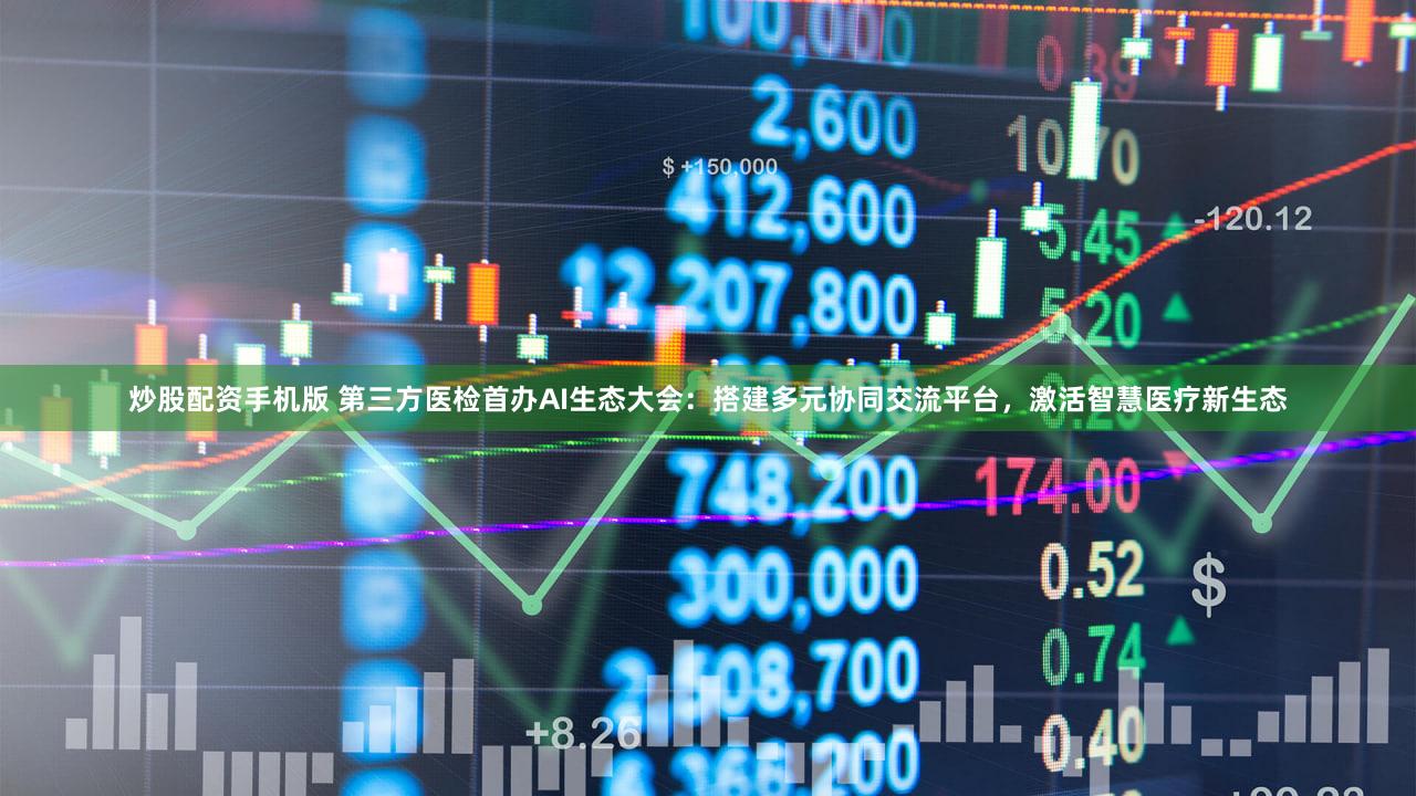 炒股配资手机版 第三方医检首办AI生态大会：搭建多元协同交流平台，激活智慧医疗新生态