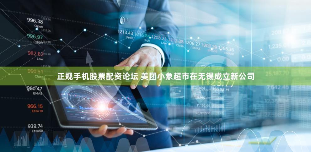 正规手机股票配资论坛 美团小象超市在无锡成立新公司