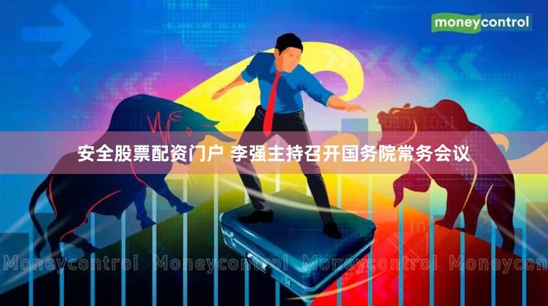 安全股票配资门户 李强主持召开国务院常务会议