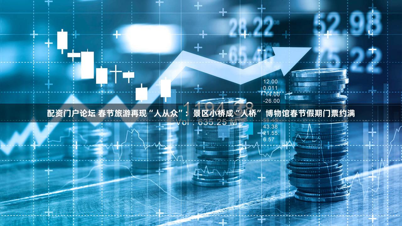 配资门户论坛 春节旅游再现“人从众”：景区小桥成“人桥” 博物馆春节假期门票约满