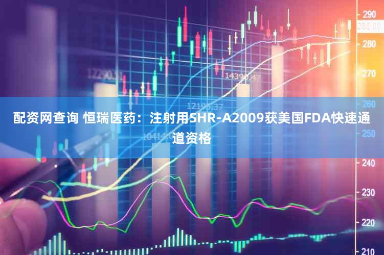 配资网查询 恒瑞医药：注射用SHR-A2009获美国FDA快速通道资格