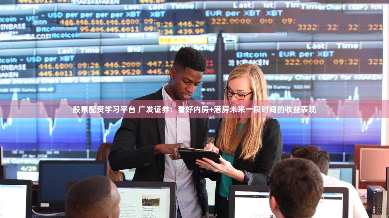 股票配资学习平台 广发证券:看好内房+港房未来一段时间的收益表现