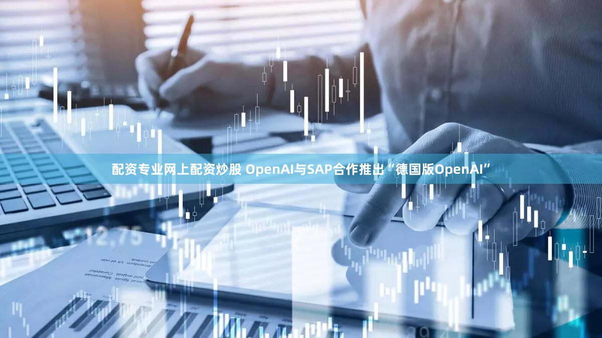 配资专业网上配资炒股 OpenAI与SAP合作推出“德国版OpenAI”