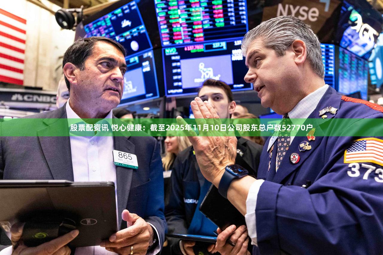 股票配资讯 悦心健康:截至2025年11月10日公司股东总户数52770户