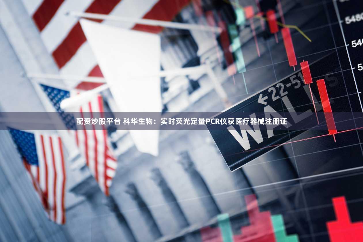 配资炒股平台 科华生物：实时荧光定量PCR仪获医疗器械注册证