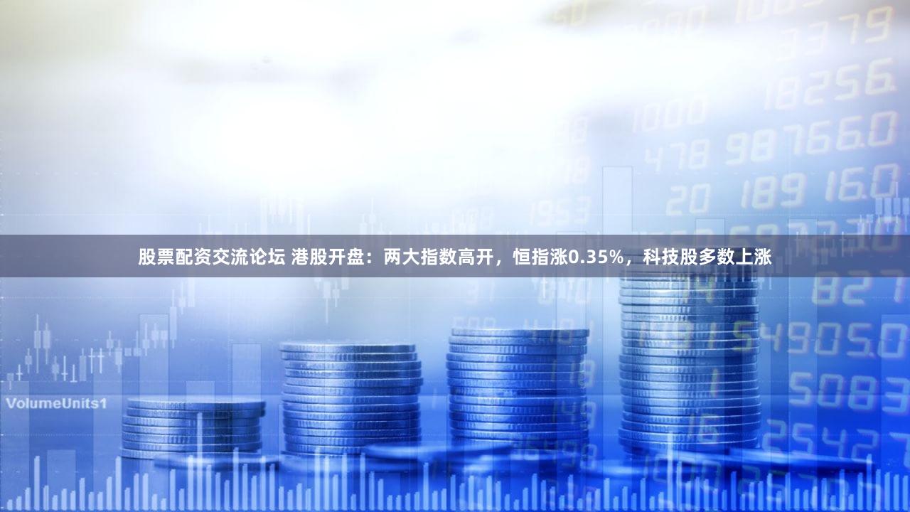 股票配资交流论坛 港股开盘：两大指数高开，恒指涨0.35%，科技股多数上涨