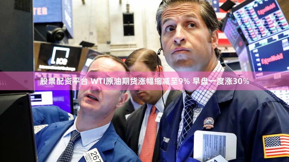 股票配资平台 WTI原油期货涨幅缩减至9% 早盘一度涨30%