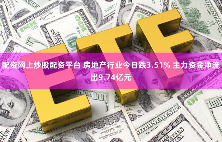 配资网上炒股配资平台 房地产行业今日跌3.51% 主力资金净流出9.74亿元