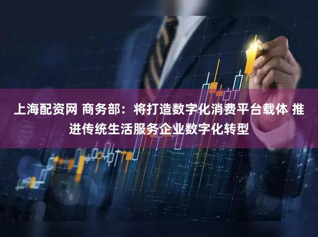 上海配资网 商务部：将打造数字化消费平台载体 推进传统生活服务企业数字化转型