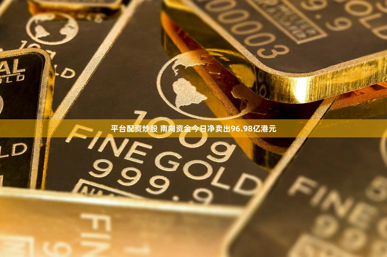 平台配资炒股 南向资金今日净卖出96.98亿港元