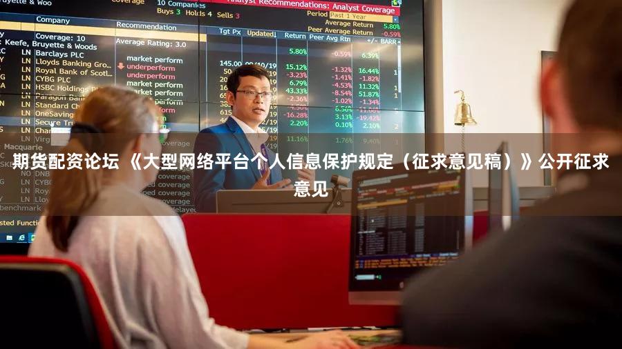 期货配资论坛 《大型网络平台个人信息保护规定（征求意见稿）》公开征求意见