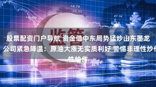 股票配资门户导航 资金借中东局势猛炒山东墨龙？公司紧急降温：原油大涨无实质利好 警惕非理性炒作