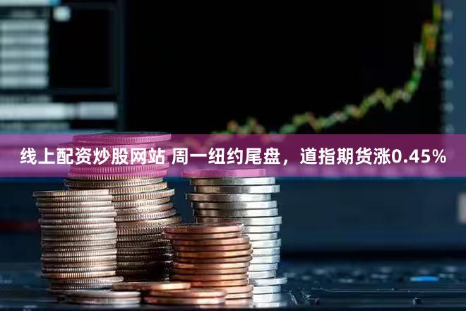 线上配资炒股网站 周一纽约尾盘，道指期货涨0.45%