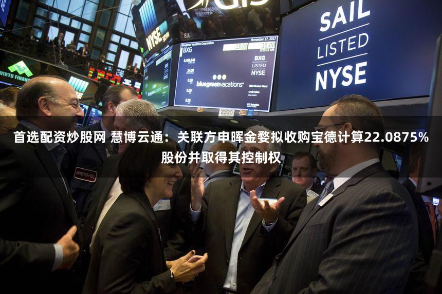 首选配资炒股网 慧博云通:关联方申晖金婺拟收购宝德计算22.0875%股份并取得其控制权