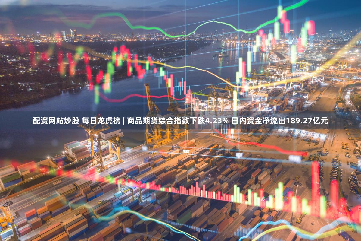 配资网站炒股 每日龙虎榜 | 商品期货综合指数下跌4.23% 日内资金净流出189.27亿元