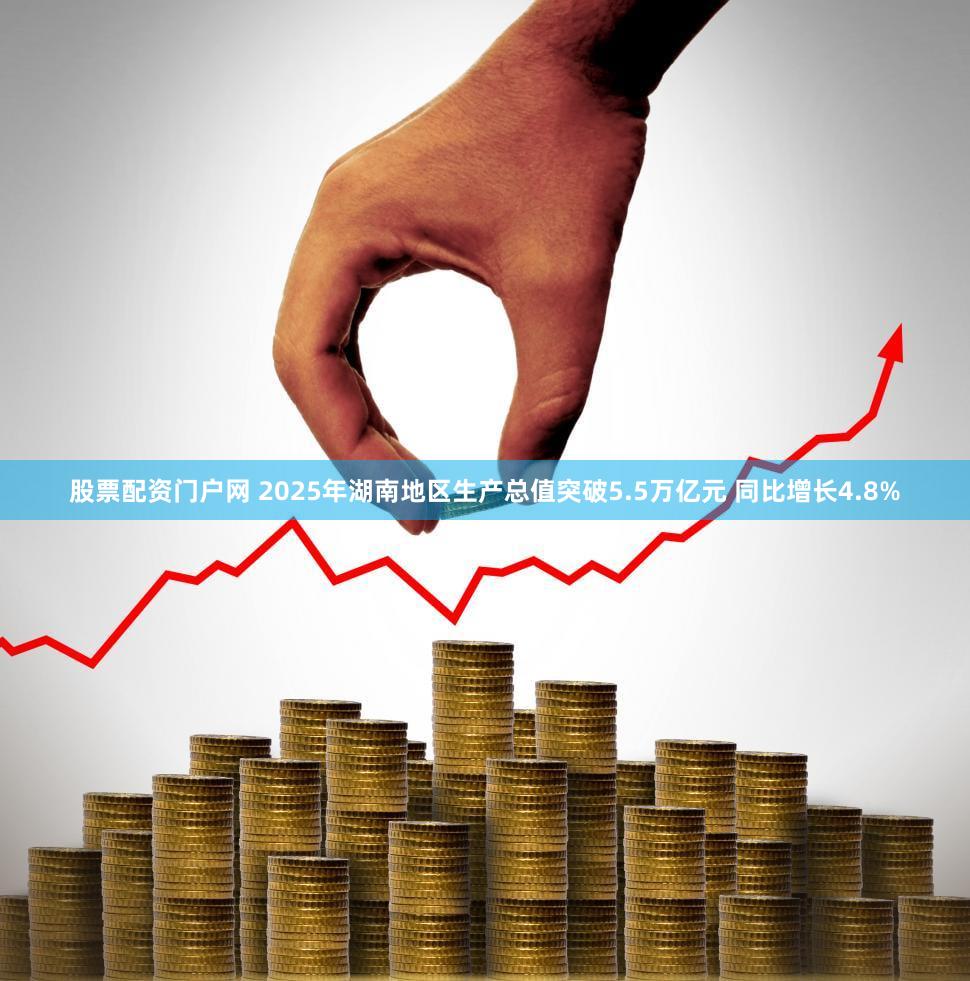 股票配资门户网 2025年湖南地区生产总值突破5.5万亿元 同比增长4.8%