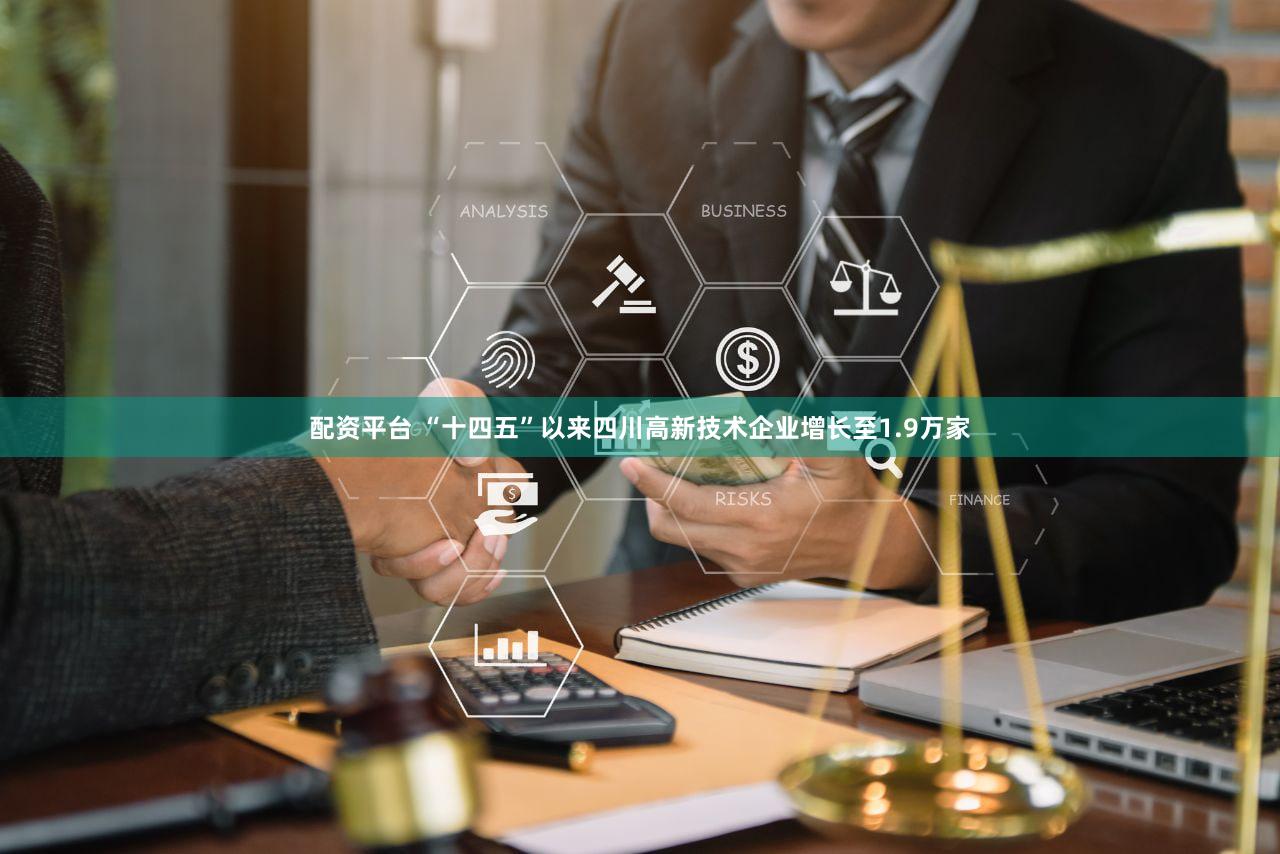 配资平台 “十四五”以来四川高新技术企业增长至1.9万家