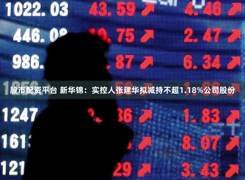 股市配资平台 新华锦：实控人张建华拟减持不超1.18%公司股份