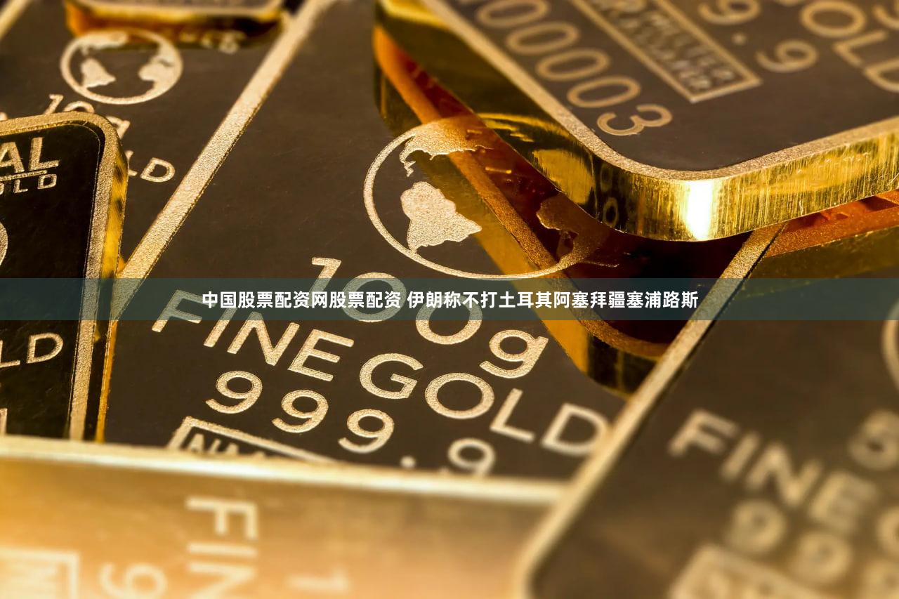 中国股票配资网股票配资 伊朗称不打土耳其阿塞拜疆塞浦路斯