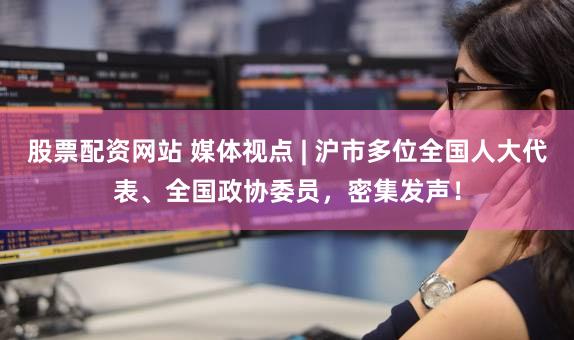 股票配资网站 媒体视点 | 沪市多位全国人大代表、全国政协委员，密集发声！