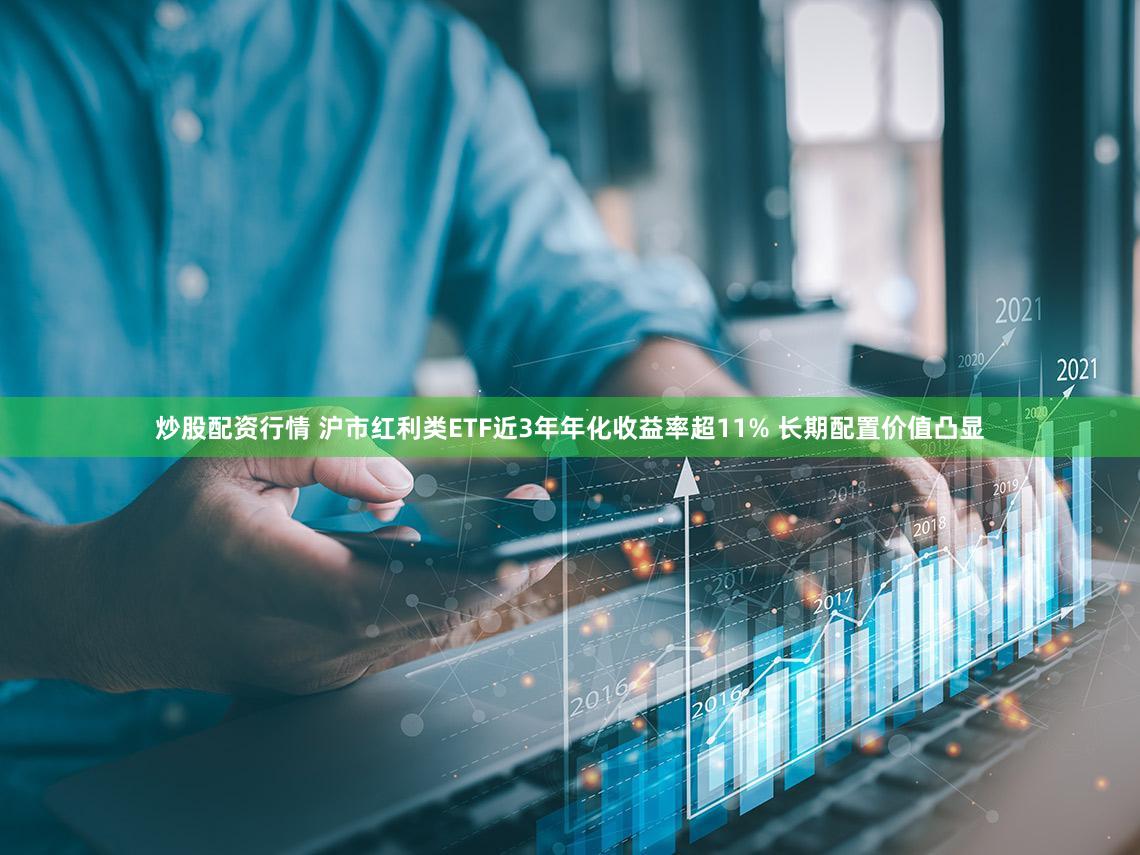 炒股配资行情 沪市红利类ETF近3年年化收益率超11% 长期配置价值凸显