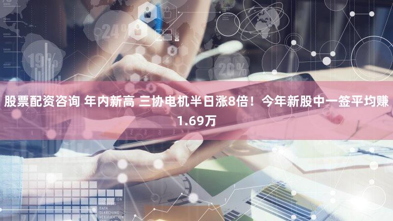 股票配资咨询 年内新高 三协电机半日涨8倍！今年新股中一签平均赚1.69万