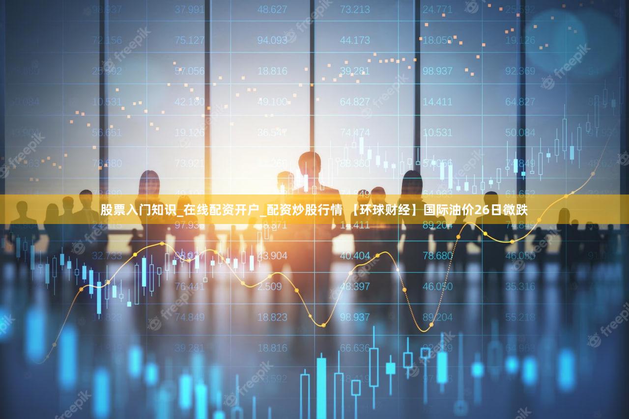 股票入门知识_在线配资开户_配资炒股行情 【环球财经】国际油价26日微跌