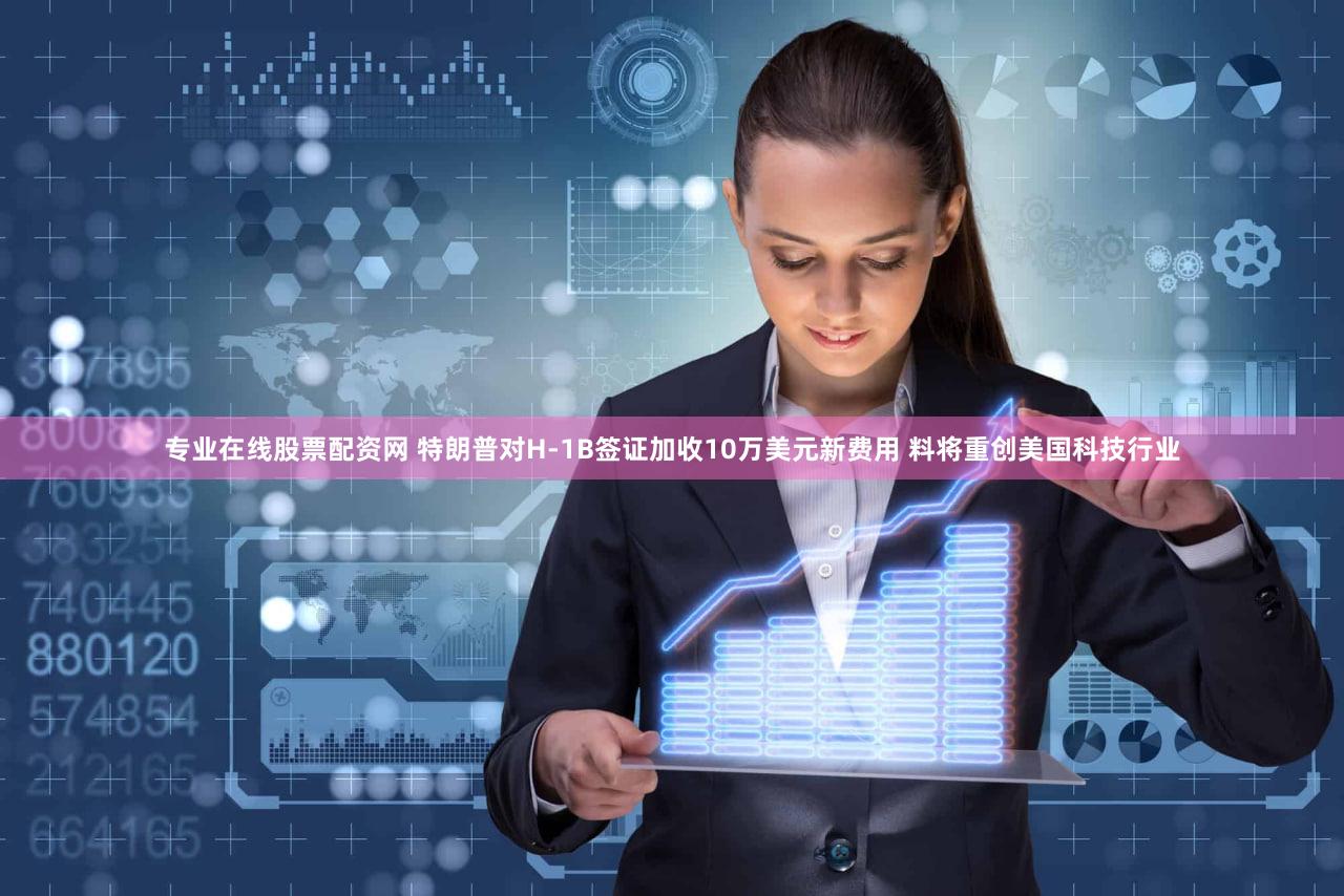 专业在线股票配资网 特朗普对H-1B签证加收10万美元新费用 料将重创美国科技行业