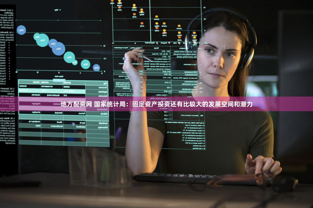 地方配资网 国家统计局：固定资产投资还有比较大的发展空间和潜力
