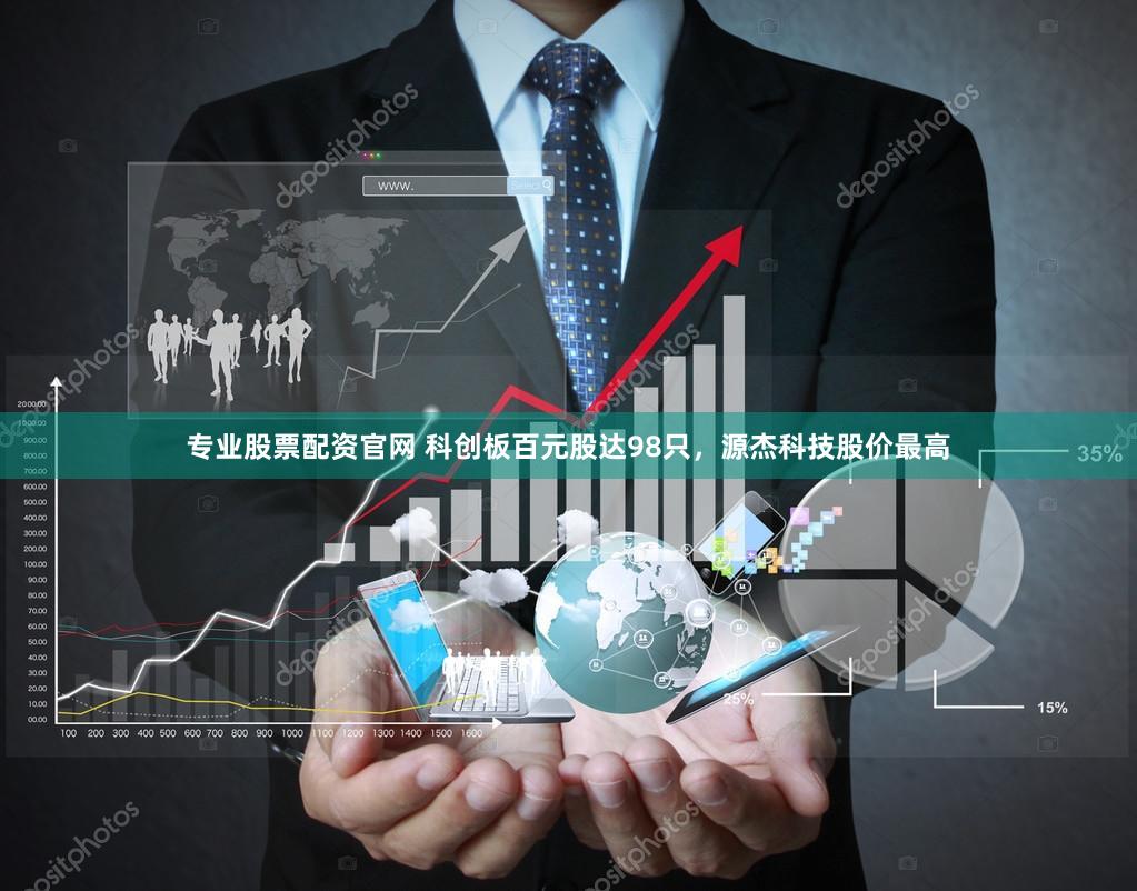 专业股票配资官网 科创板百元股达98只，源杰科技股价最高