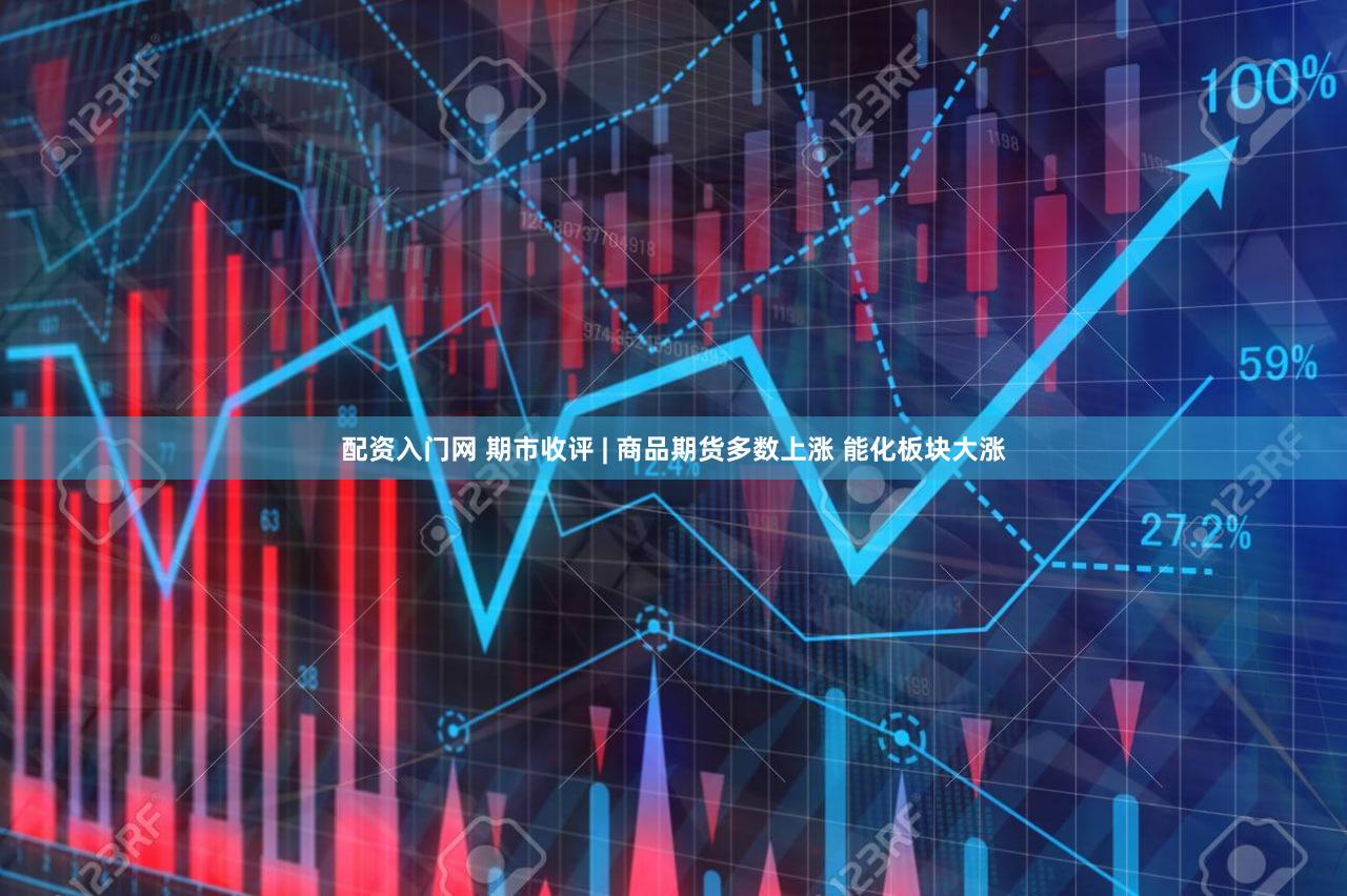 配资入门网 期市收评 | 商品期货多数上涨 能化板块大涨