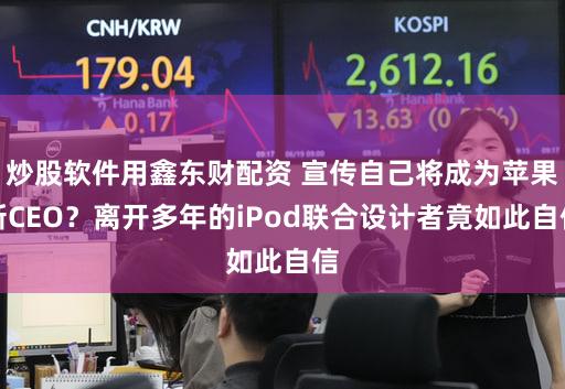 炒股软件用鑫东财配资 宣传自己将成为苹果新CEO？离开多年的iPod联合设计者竟如此自信