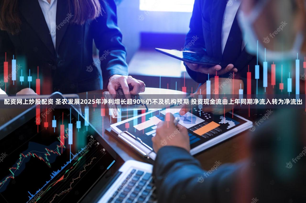 配资网上炒股配资 圣农发展2025年净利增长超90%仍不及机构预期 投资现金流由上年同期净流入转为净流出