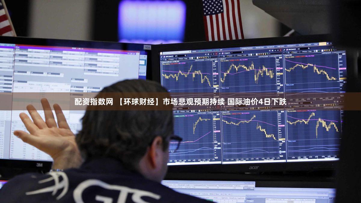 配资指数网 【环球财经】市场悲观预期持续 国际油价4日下跌