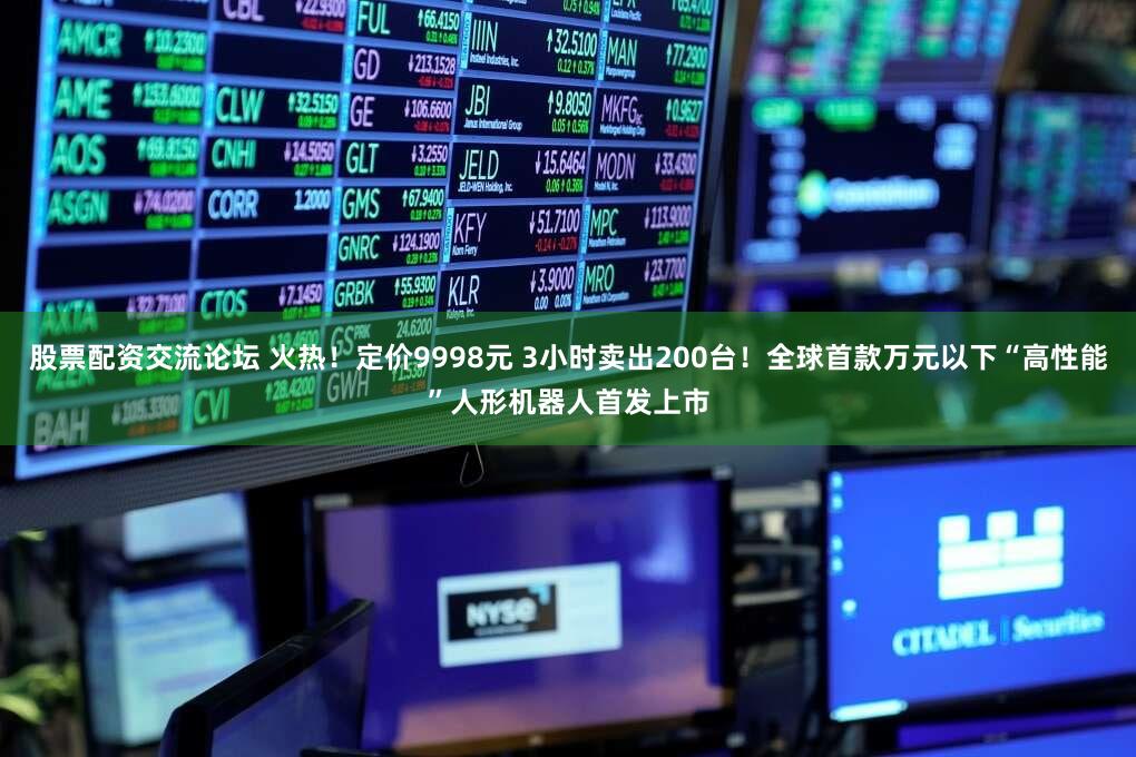 股票配资交流论坛 火热！定价9998元 3小时卖出200台！全球首款万元以下“高性能”人形机器人首发上市