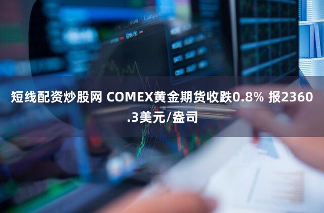 短线配资炒股网 COMEX黄金期货收跌0.8% 报2360.3美元/盎司