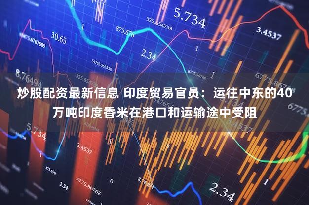 炒股配资最新信息 印度贸易官员：运往中东的40万吨印度香米在港口和运输途中受阻